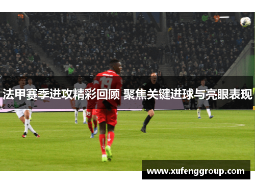 法甲赛季进攻精彩回顾 聚焦关键进球与亮眼表现