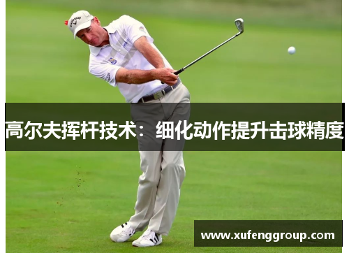 高尔夫挥杆技术：细化动作提升击球精度